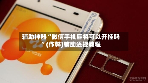 辅助神器“微信手机麻将可以开挂吗”(作弊)辅助透视教程-第1张图片