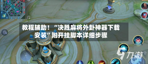 教程辅助！“决胜麻将外卦神器下载安装”附开挂脚本详细步骤-第2张图片