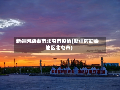 新疆阿勒泰市北屯市疫情(新疆阿勒泰地区北屯市)-第2张图片
