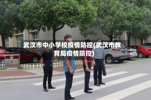 武汉市中小学校疫情防控(武汉市教育局疫情防控)-第3张图片