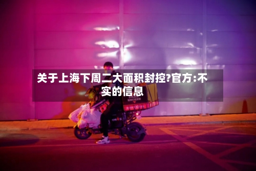 关于上海下周二大面积封控?官方:不实的信息-第2张图片