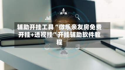 辅助开挂工具“微乐亲友房免费开挂+透视挂”开挂辅助软件教程-第2张图片