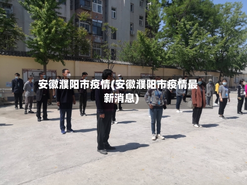 安徽濮阳市疫情(安徽濮阳市疫情最新消息)-第1张图片