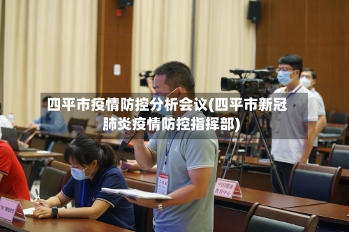 四平市疫情防控分析会议(四平市新冠肺炎疫情防控指挥部)-第2张图片