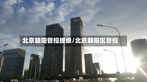 北京朝阳管控提级/北京朝阳区管控-第2张图片