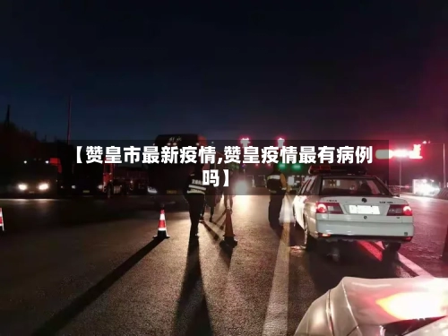 【赞皇市最新疫情,赞皇疫情最有病例吗】-第1张图片