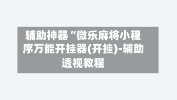 辅助神器“微乐麻将小程序万能开挂器(开挂)-辅助透视教程-第1张图片