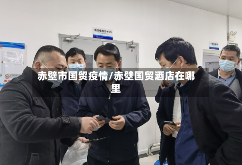 赤壁市国贸疫情/赤壁国贸酒店在哪里-第2张图片
