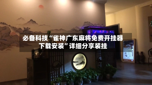 必备科技“雀神广东麻将免费开挂器下载安装”详细分享装挂-第3张图片