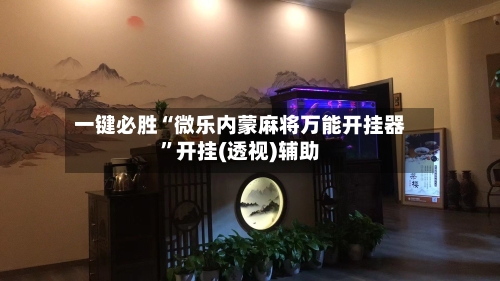 一键必胜“微乐内蒙麻将万能开挂器	”开挂(透视)辅助-第1张图片