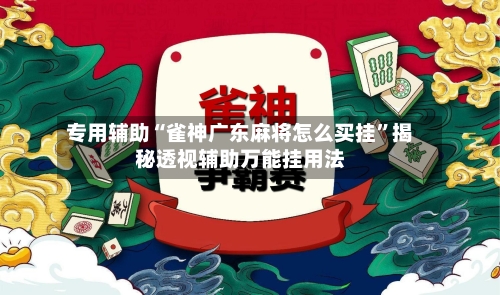 专用辅助“雀神广东麻将怎么买挂	”揭秘透视辅助万能挂用法-第1张图片