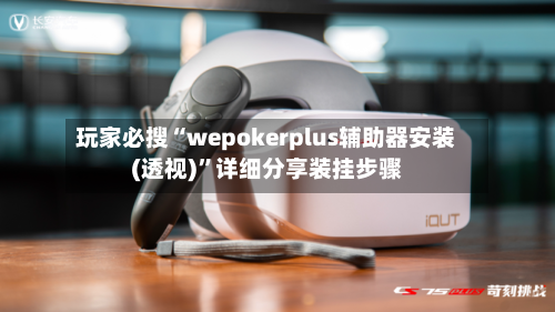 玩家必搜“wepokerplus辅助器安装(透视)	”详细分享装挂步骤-第2张图片
