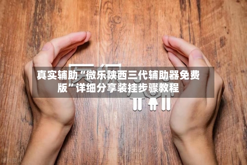 真实辅助“微乐陕西三代辅助器免费版”详细分享装挂步骤教程-第2张图片