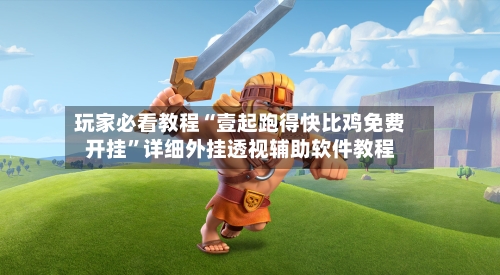 玩家必看教程“壹起跑得快比鸡免费开挂”详细外挂透视辅助软件教程-第1张图片