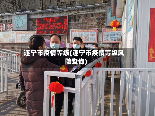 遂宁市疫情等级(遂宁市疫情等级风险查询)-第1张图片