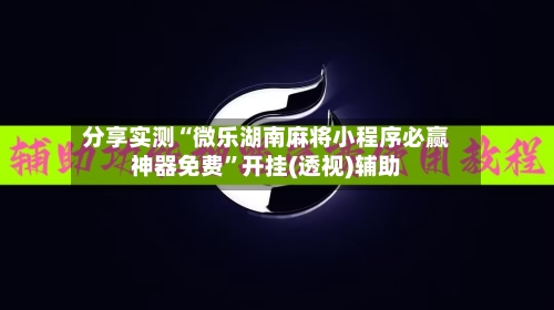 分享实测“微乐湖南麻将小程序必赢神器免费”开挂(透视)辅助-第2张图片