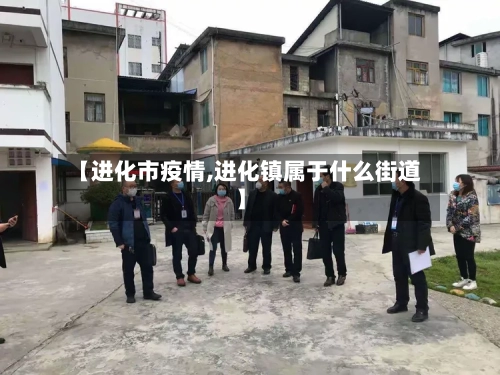 【进化市疫情,进化镇属于什么街道】-第3张图片