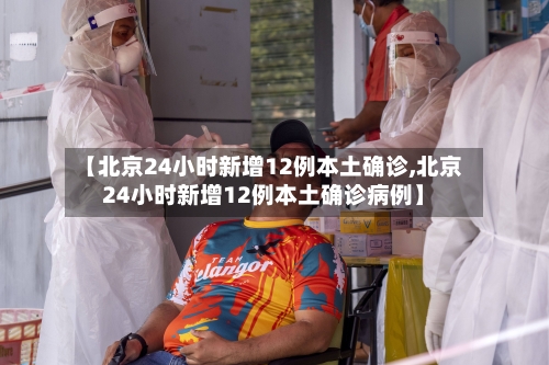 【北京24小时新增12例本土确诊,北京24小时新增12例本土确诊病例】-第1张图片