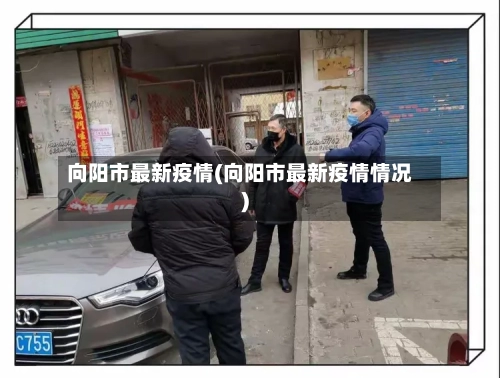 向阳市最新疫情(向阳市最新疫情情况)-第1张图片