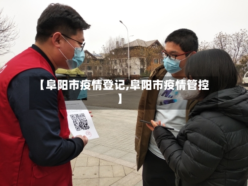 【阜阳市疫情登记,阜阳市疫情管控】-第2张图片