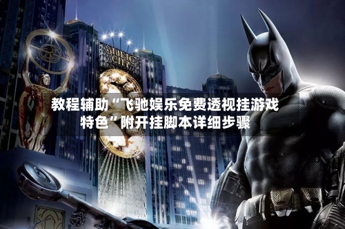 教程辅助“飞驰娱乐免费透视挂游戏特色	”附开挂脚本详细步骤-第1张图片