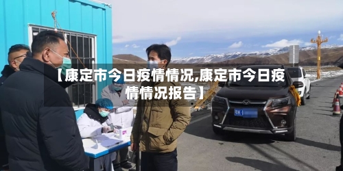 【康定市今日疫情情况,康定市今日疫情情况报告】-第1张图片