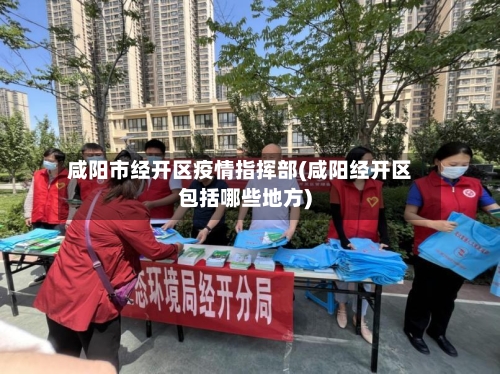 咸阳市经开区疫情指挥部(咸阳经开区包括哪些地方)-第2张图片