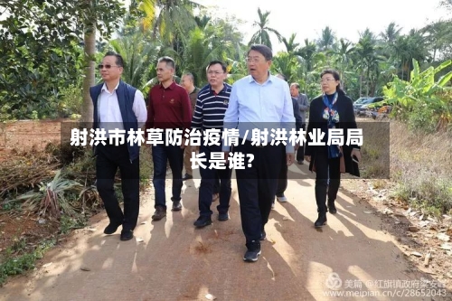 射洪市林草防治疫情/射洪林业局局长是谁?-第1张图片