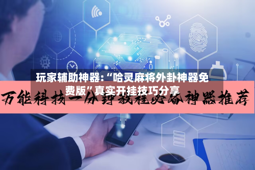 玩家辅助神器:“哈灵麻将外卦神器免费版”真实开挂技巧分享-第1张图片