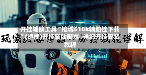 开挂辅助工具“榕城510k辅助挂下载”(透视)开挂辅助脚本+详细开挂安装教程-第2张图片