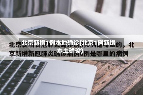 北京新增1例本地确诊(北京1例新增本土确诊)-第2张图片