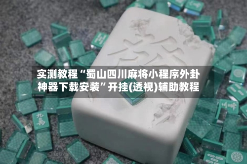 实测教程“蜀山四川麻将小程序外卦神器下载安装	”开挂(透视)辅助教程-第2张图片