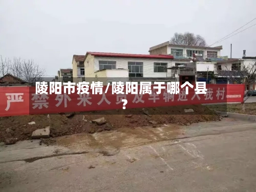 陵阳市疫情/陵阳属于哪个县?-第1张图片