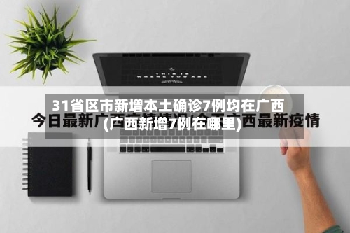 31省区市新增本土确诊7例均在广西(广西新增7例在哪里)-第2张图片