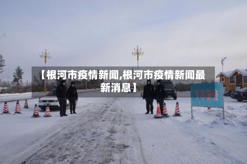 【根河市疫情新闻,根河市疫情新闻最新消息】-第2张图片