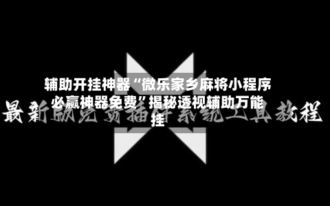 辅助开挂神器“微乐家乡麻将小程序必赢神器免费”揭秘透视辅助万能挂-第3张图片