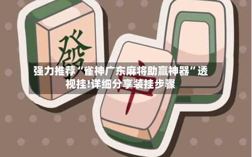 强力推荐“雀神广东麻将助赢神器”透视挂!详细分享装挂步骤-第3张图片