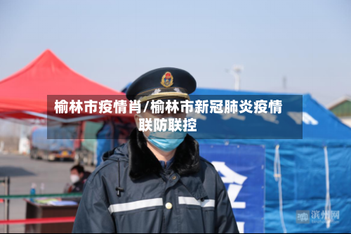 榆林市疫情肖/榆林市新冠肺炎疫情联防联控-第1张图片