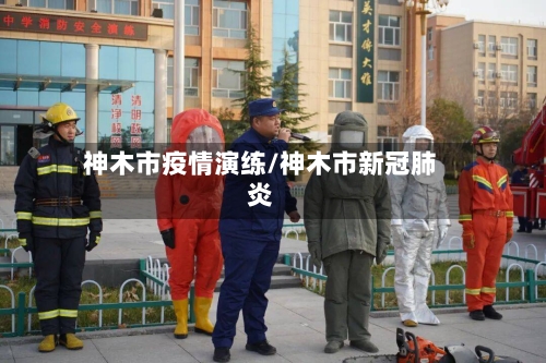 神木市疫情演练/神木市新冠肺炎-第1张图片