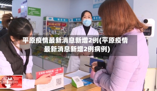 平原疫情最新消息新增2例(平原疫情最新消息新增2例病例)-第2张图片