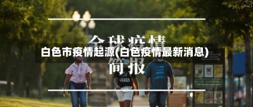 白色市疫情起源(白色疫情最新消息)-第3张图片