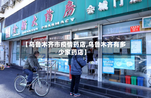 【乌鲁木齐市疫情药店,乌鲁木齐有多少家药店】-第2张图片