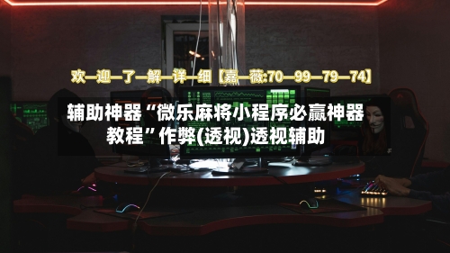 辅助神器“微乐麻将小程序必赢神器教程”作弊(透视)透视辅助-第3张图片