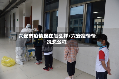 六安市疫情现在怎么样/六安疫情情况怎么样-第1张图片