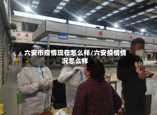 六安市疫情现在怎么样/六安疫情情况怎么样-第3张图片