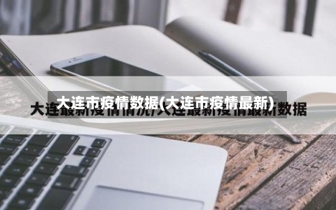 大连市疫情数据(大连市疫情最新)-第1张图片