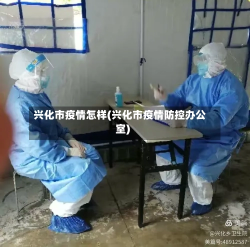 兴化市疫情怎样(兴化市疫情防控办公室)-第2张图片