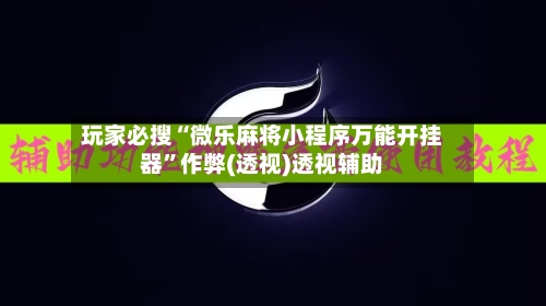 玩家必搜“微乐麻将小程序万能开挂器”作弊(透视)透视辅助-第2张图片