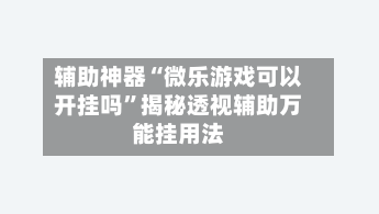 辅助神器“微乐游戏可以开挂吗	”揭秘透视辅助万能挂用法-第1张图片