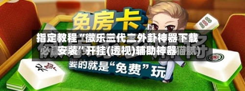 指定教程“微乐三代二外卦神器下载安装”开挂(透视)辅助神器-第3张图片